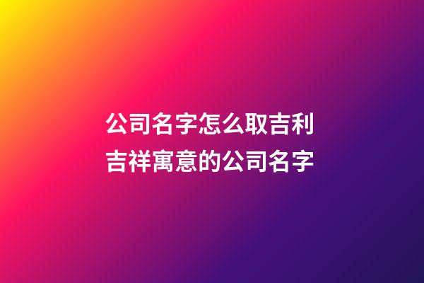公司名字怎么取吉利 吉祥寓意的公司名字-第1張-公司起名-玄機(jī)派